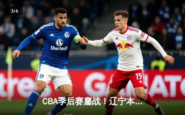 CBA季后赛鏖战！辽宁本钢加时险胜广东宏远，赵继伟砍35分创生涯新高 - 3