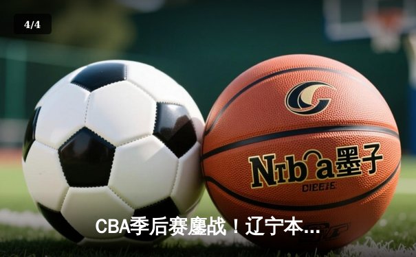 CBA季后赛鏖战！辽宁本钢加时险胜广东宏远，赵继伟砍35分创生涯新高 - 4