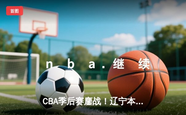 CBA季后赛鏖战！辽宁本钢加时险胜广东宏远，赵继伟砍35分创生涯新高