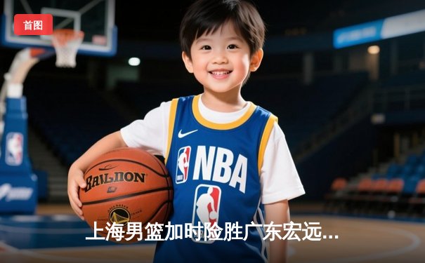 上海男篮加时险胜广东宏远，王哲林狂砍38分17篮板率队豪取八连胜