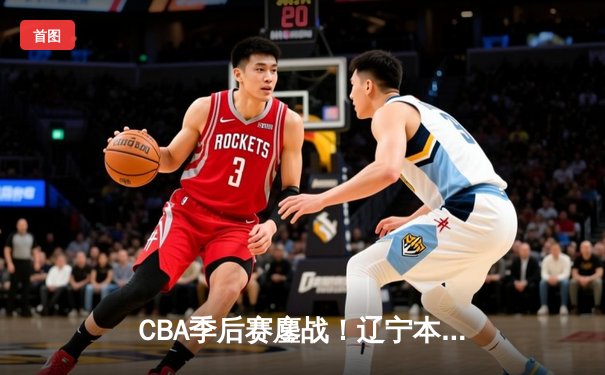 CBA季后赛鏖战！辽宁本钢加时险胜广东宏远，赵继伟砍35分创生涯新高