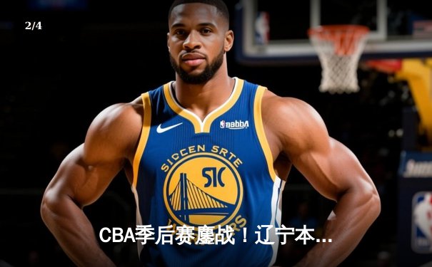 CBA季后赛鏖战！辽宁本钢加时险胜广东宏远，赵继伟砍下35分创生涯新高 - 2