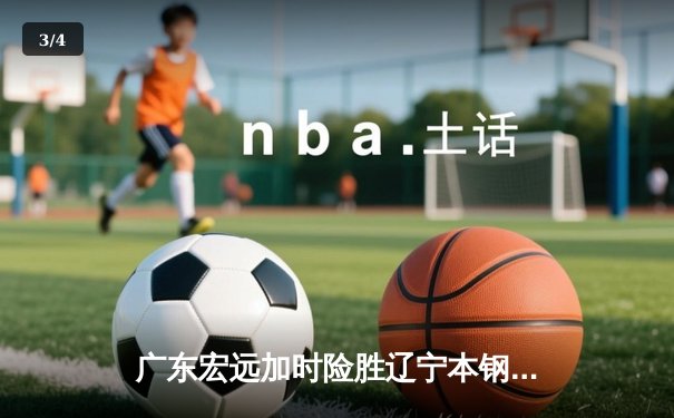 广东宏远加时险胜辽宁本钢，胡明轩30分导演惊天逆转 - 3