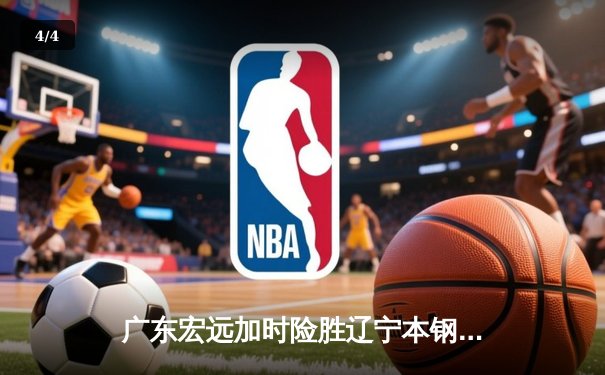 广东宏远加时险胜辽宁本钢，胡明轩30分导演惊天逆转 - 4