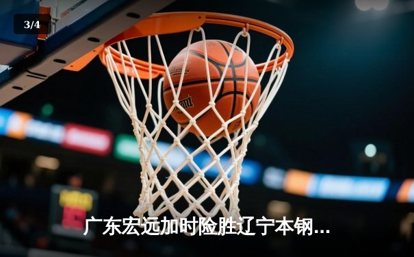 广东宏远加时险胜辽宁本钢，胡明轩30分导演惊天逆转 - 3