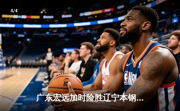 广东宏远加时险胜辽宁本钢，胡明轩30分导演惊天逆转 - 4