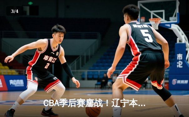 CBA季后赛鏖战！辽宁本钢加时险胜广东宏远，赵继伟砍35分创生涯新高 - 3