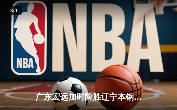 广东宏远加时险胜辽宁本钢，胡明轩30分导演惊天逆转 - 3