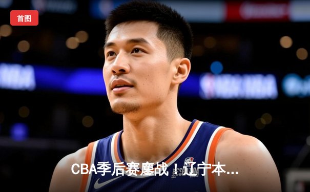 CBA季后赛鏖战！辽宁本钢加时险胜广东宏远，赵继伟砍35分创生涯新高