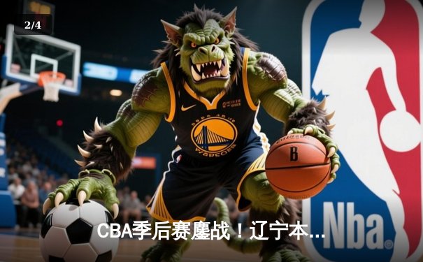 CBA季后赛鏖战！辽宁本钢加时险胜广东宏远，赵继伟砍35分创生涯新高 - 2