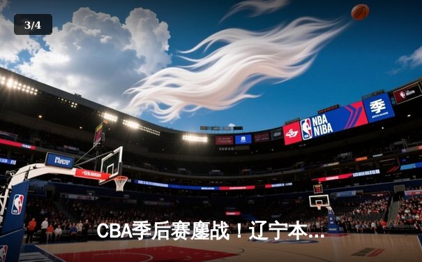 CBA季后赛鏖战！辽宁本钢加时险胜广东宏远，赵继伟砍35分创生涯新高 - 3