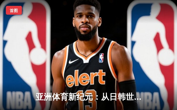 亚洲体育新纪元：从日韩世界杯到中国数字赛事革命