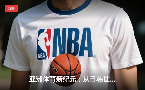 亚洲体育新纪元：从日韩世界杯到中国数字赛事革命
