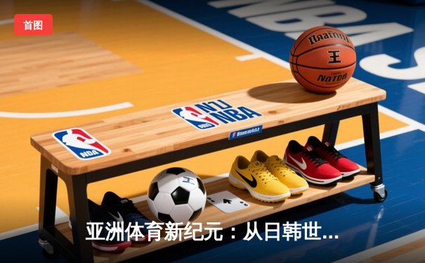 亚洲体育新纪元：从日韩世界杯到中国数字赛事革命