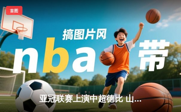 亚冠联赛上演中超德比 山东泰山加时赛3-2险胜广州队晋级四强
