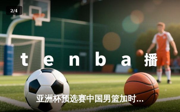 亚洲杯预选赛中国男篮加时险胜日本 胡金秋27+14制霸内线 - 2